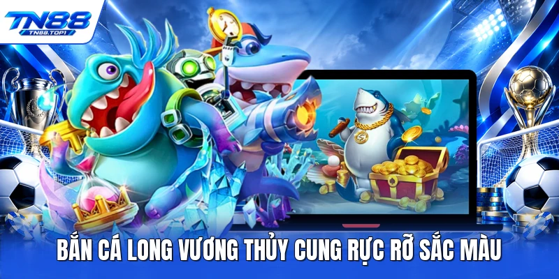 Bắn cá long vương thủy cung rực rỡ sắc màu