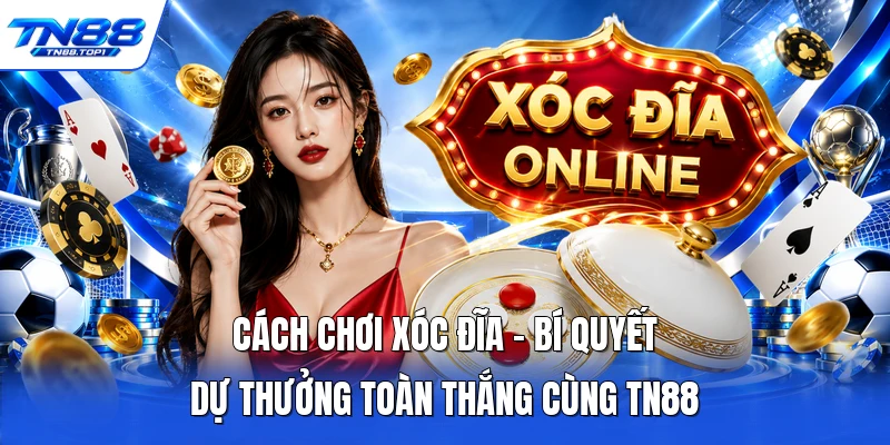 Cách Chơi Xóc Đĩa - Bí Quyết Dự Thưởng Toàn Thắng Cùng TN88