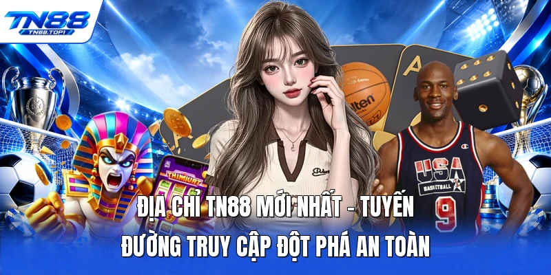 Địa Chỉ TN88 Mới Nhất - Tuyến Đường Truy Cập Đột Phá An Toàn