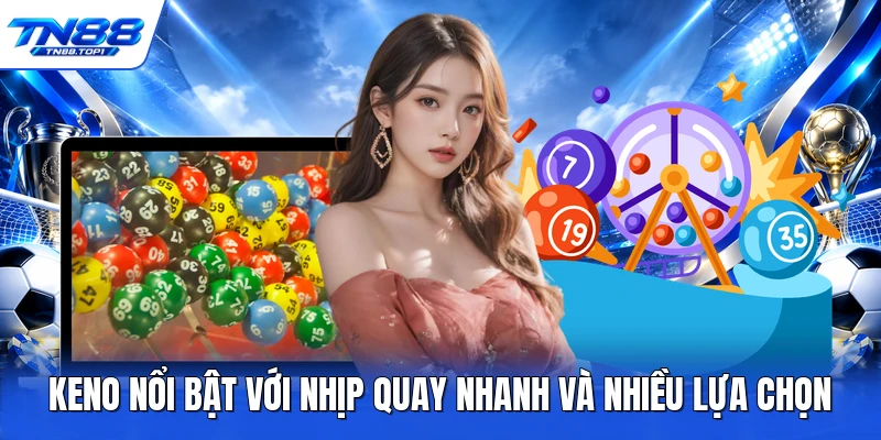 Keno nổi bật với nhịp quay nhanh và nhiều lựa chọn