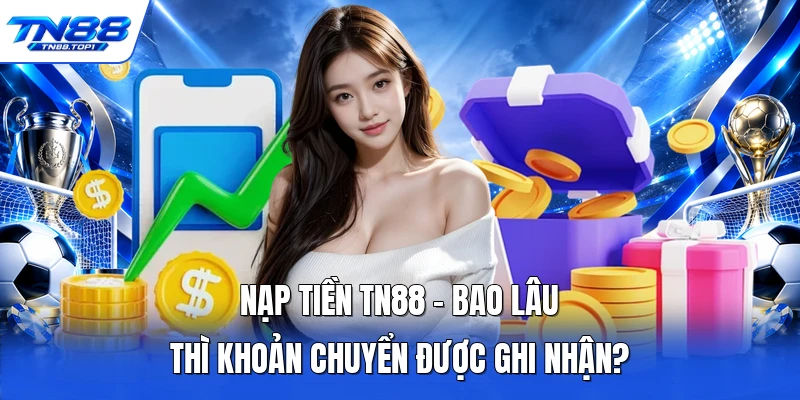 Nạp Tiền TN88 - Bao Lâu Thì Khoản Chuyển Được Ghi Nhận?