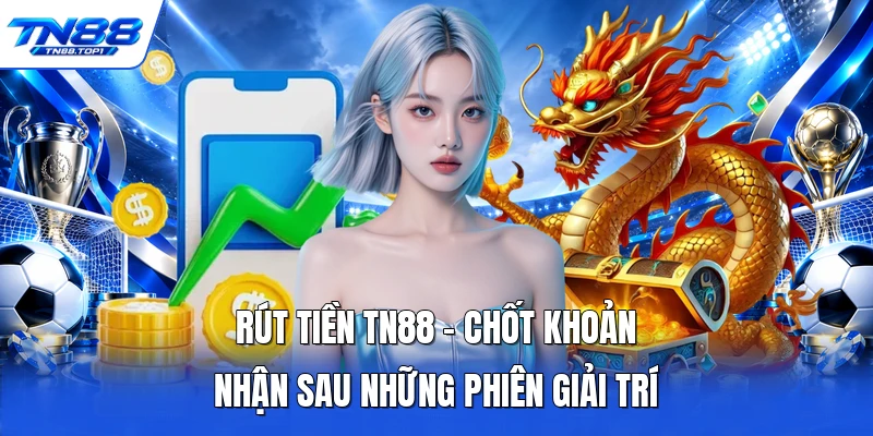 Rút Tiền TN88 - Chốt Khoản Nhận Sau Những Phiên Giải Trí